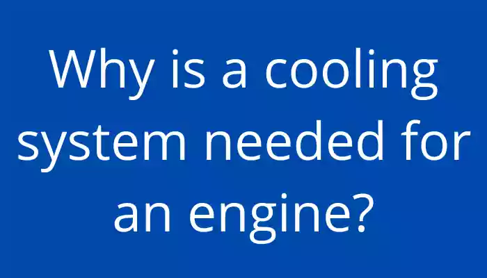 Why is a engine cooling system needed for an engine